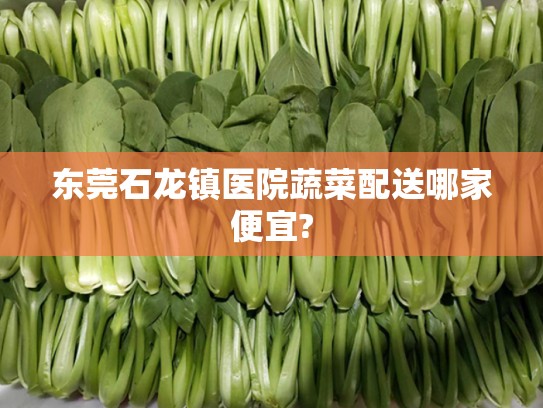 东莞石龙镇医院蔬菜配送哪家便宜?