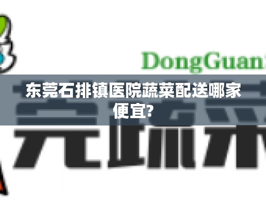 东莞石排镇医院蔬菜配送哪家便宜?