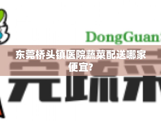 东莞桥头镇医院蔬菜配送哪家便宜?