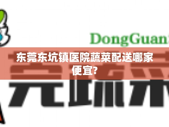 东莞东坑镇医院蔬菜配送哪家便宜?