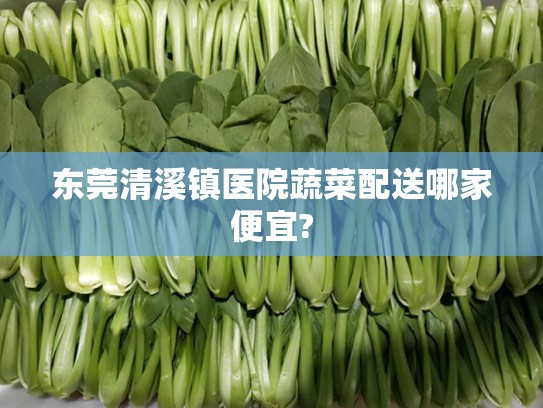 东莞清溪镇医院蔬菜配送哪家便宜?