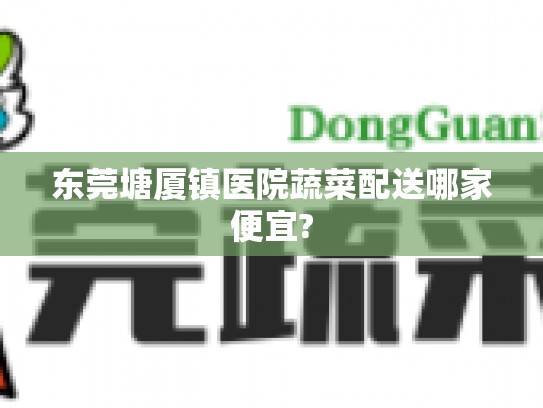 东莞塘厦镇医院蔬菜配送哪家便宜?