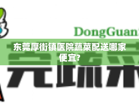 东莞厚街镇医院蔬菜配送哪家便宜?