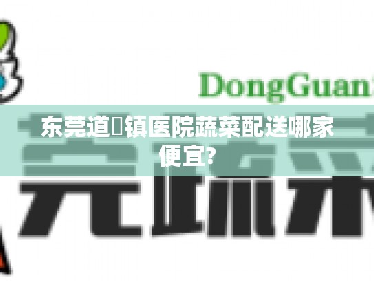 东莞道滘镇医院蔬菜配送哪家便宜?