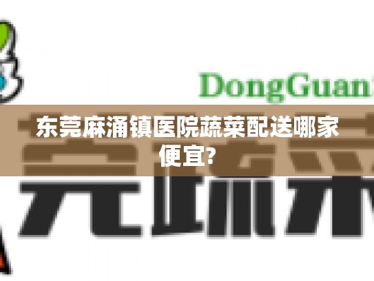 东莞麻涌镇医院蔬菜配送哪家便宜?