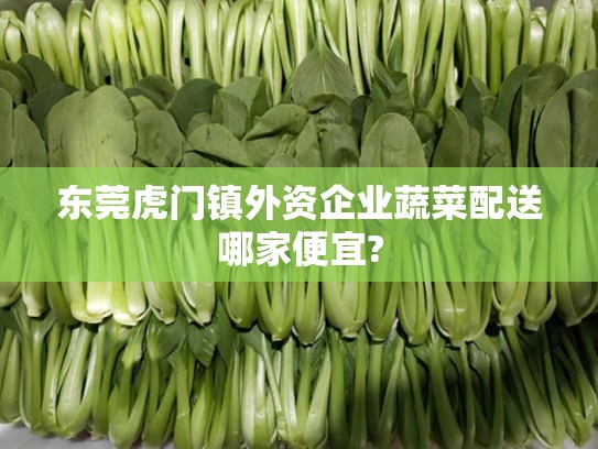 东莞虎门镇外资企业蔬菜配送哪家便宜?