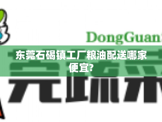 东莞石碣镇工厂粮油配送哪家便宜?