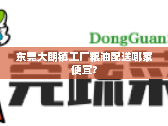 东莞大朗镇工厂粮油配送哪家便宜?