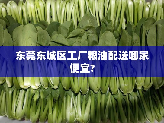 东莞东城区工厂粮油配送哪家便宜?