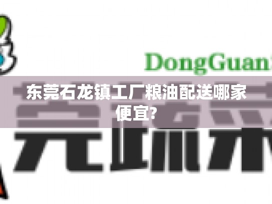 东莞石龙镇工厂粮油配送哪家便宜?