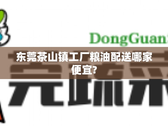 东莞茶山镇工厂粮油配送哪家便宜?