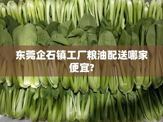 东莞企石镇工厂粮油配送哪家便宜?