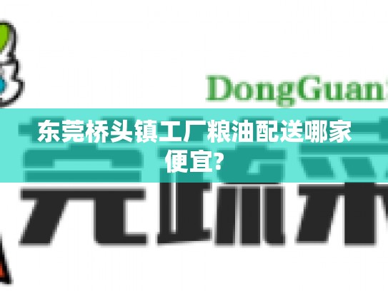东莞桥头镇工厂粮油配送哪家便宜?