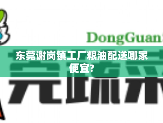 东莞谢岗镇工厂粮油配送哪家便宜?