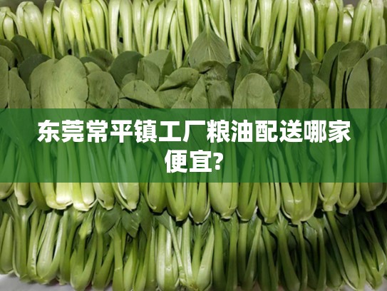 东莞常平镇工厂粮油配送哪家便宜?