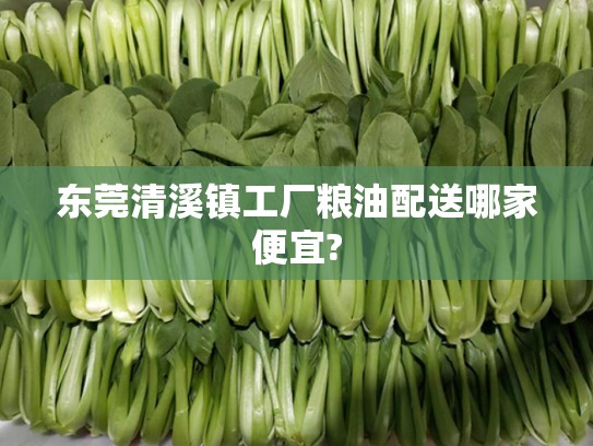 东莞清溪镇工厂粮油配送哪家便宜?