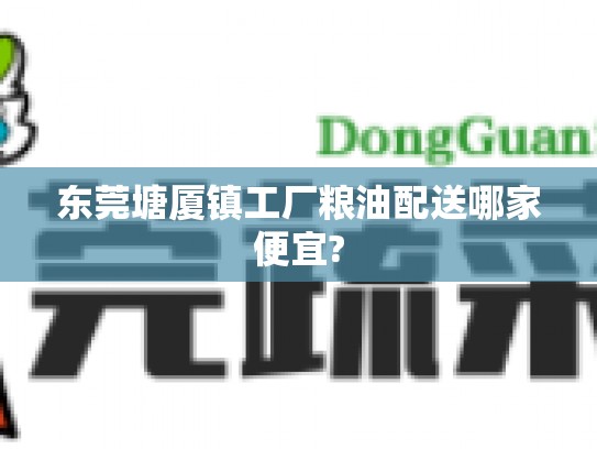 东莞塘厦镇工厂粮油配送哪家便宜?