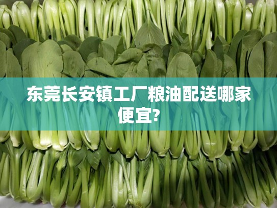 东莞长安镇工厂粮油配送哪家便宜?