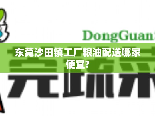 东莞沙田镇工厂粮油配送哪家便宜?