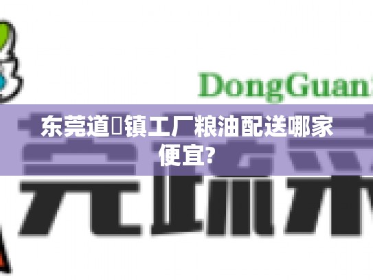 东莞道滘镇工厂粮油配送哪家便宜?