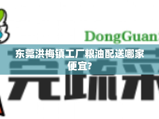 东莞洪梅镇工厂粮油配送哪家便宜?