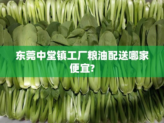 东莞中堂镇工厂粮油配送哪家便宜?