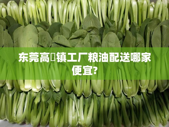 东莞高埗镇工厂粮油配送哪家便宜?