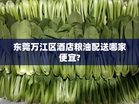 东莞万江区酒店粮油配送哪家便宜?