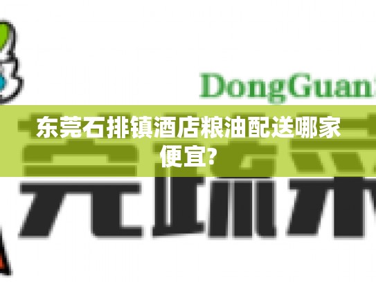 东莞石排镇酒店粮油配送哪家便宜?