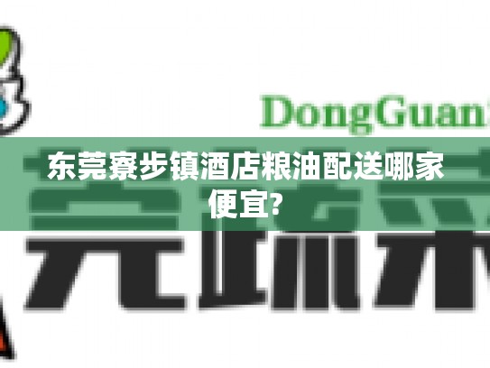 东莞寮步镇酒店粮油配送哪家便宜?