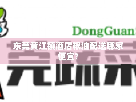 东莞黄江镇酒店粮油配送哪家便宜?