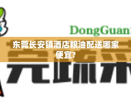 东莞长安镇酒店粮油配送哪家便宜?