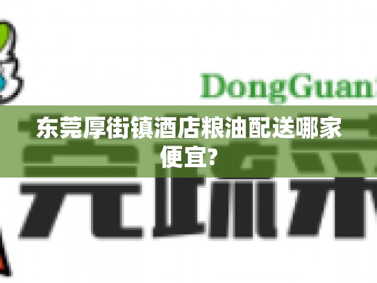 东莞厚街镇酒店粮油配送哪家便宜?