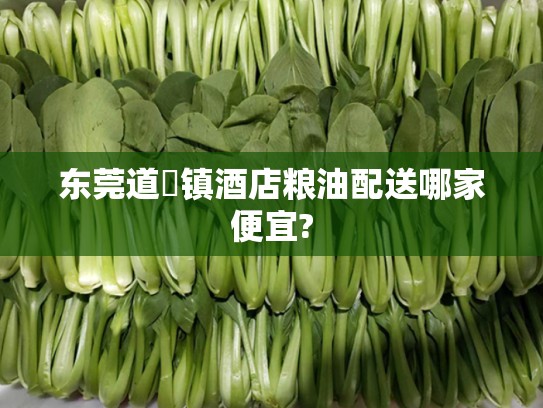 东莞道滘镇酒店粮油配送哪家便宜?