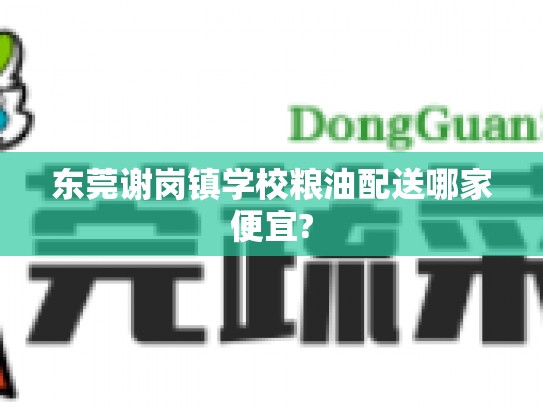 东莞谢岗镇学校粮油配送哪家便宜?