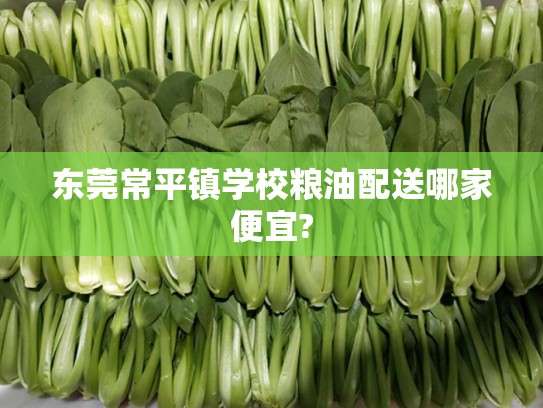 东莞常平镇学校粮油配送哪家便宜?