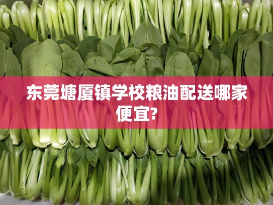 东莞塘厦镇学校粮油配送哪家便宜?