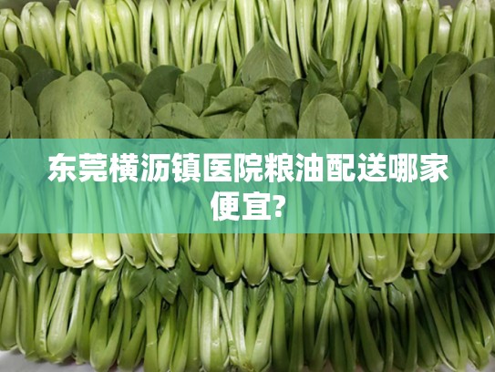 东莞横沥镇医院粮油配送哪家便宜?