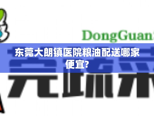 东莞大朗镇医院粮油配送哪家便宜?