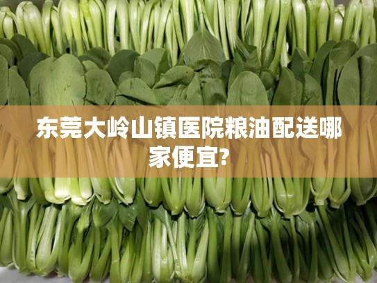 东莞大岭山镇医院粮油配送哪家便宜?