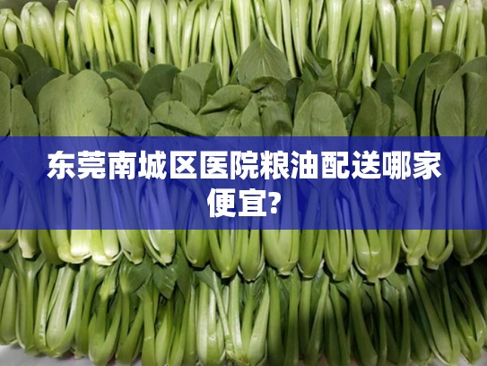 东莞南城区医院粮油配送哪家便宜?