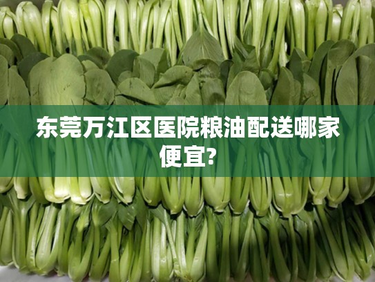 东莞万江区医院粮油配送哪家便宜?