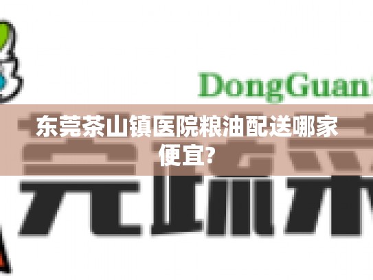 东莞茶山镇医院粮油配送哪家便宜?
