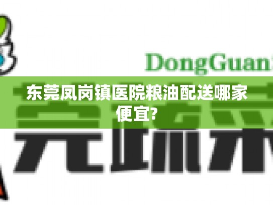 东莞凤岗镇医院粮油配送哪家便宜?