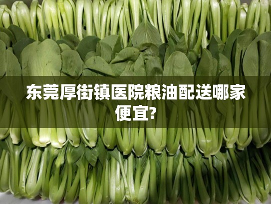 东莞厚街镇医院粮油配送哪家便宜?