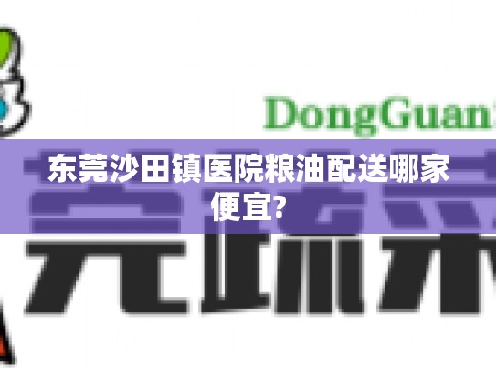 东莞沙田镇医院粮油配送哪家便宜?