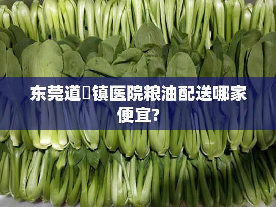 东莞道滘镇医院粮油配送哪家便宜?