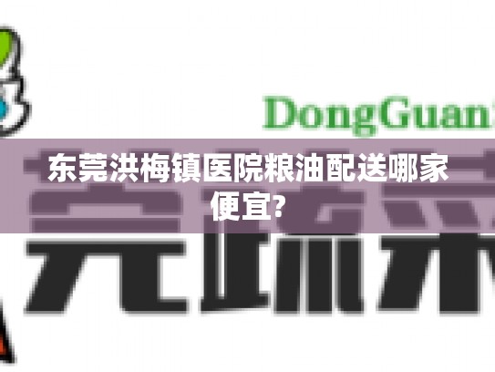 东莞洪梅镇医院粮油配送哪家便宜?