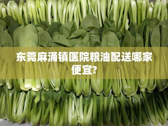 东莞麻涌镇医院粮油配送哪家便宜?