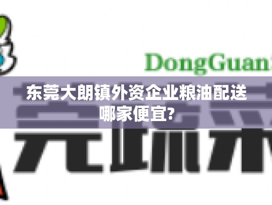 东莞大朗镇外资企业粮油配送哪家便宜?